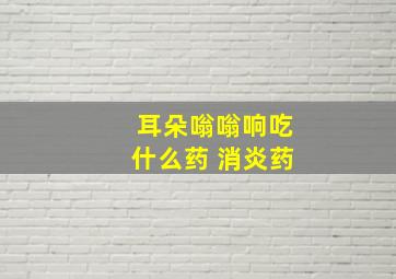 耳朵嗡嗡响吃什么药 消炎药